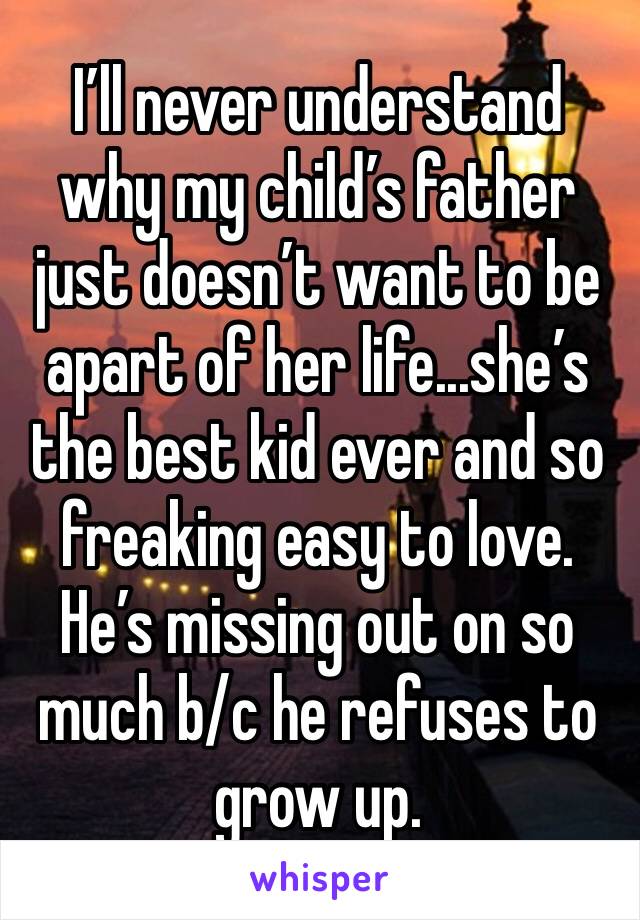 I’ll never understand why my child’s father just doesn’t want to be apart of her life...she’s the best kid ever and so freaking easy to love. He’s missing out on so much b/c he refuses to grow up. 