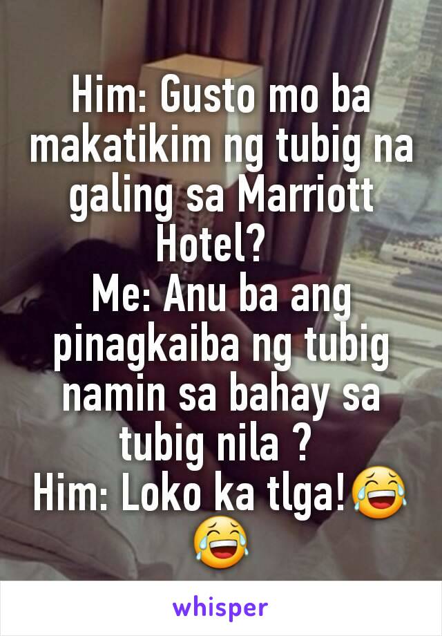 Him: Gusto mo ba makatikim ng tubig na galing sa Marriott Hotel?  
Me: Anu ba ang pinagkaiba ng tubig namin sa bahay sa tubig nila ? 
Him: Loko ka tlga!😂😂
