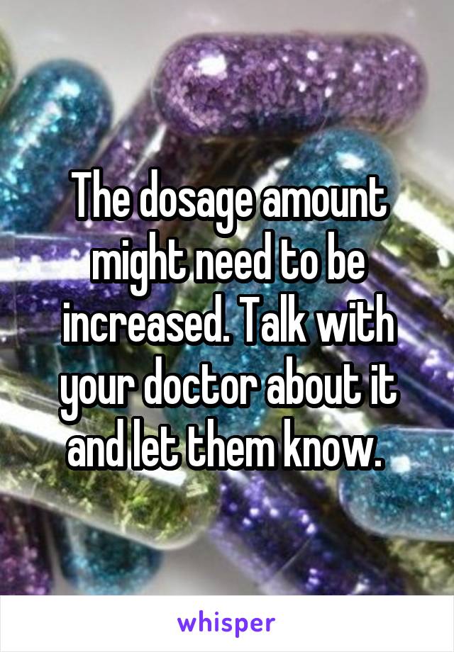 The dosage amount might need to be increased. Talk with your doctor about it and let them know. 
