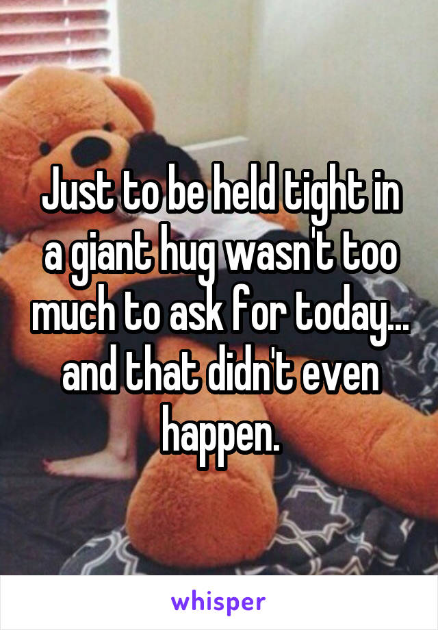 Just to be held tight in a giant hug wasn't too much to ask for today... and that didn't even happen.