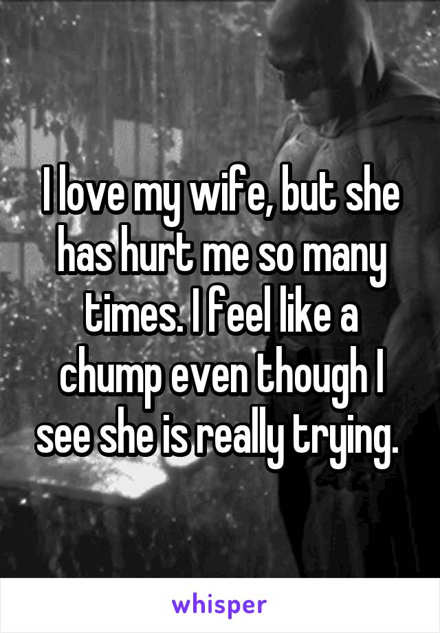 I love my wife, but she has hurt me so many times. I feel like a chump even though I see she is really trying. 