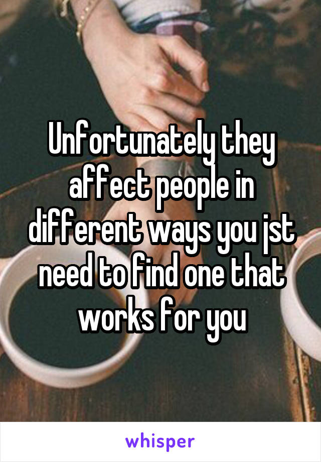 Unfortunately they affect people in different ways you jst need to find one that works for you