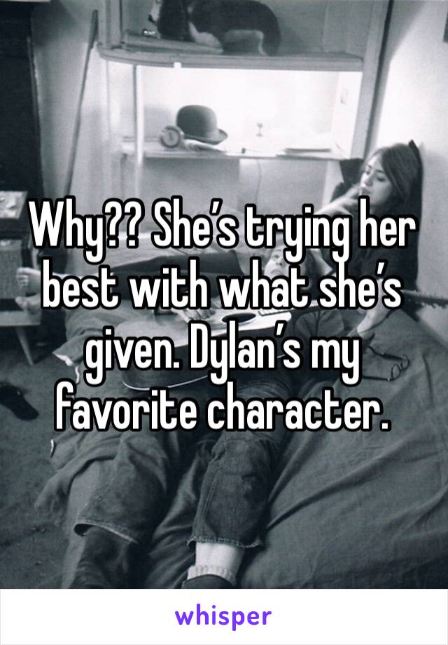 Why?? She’s trying her best with what she’s given. Dylan’s my favorite character. 