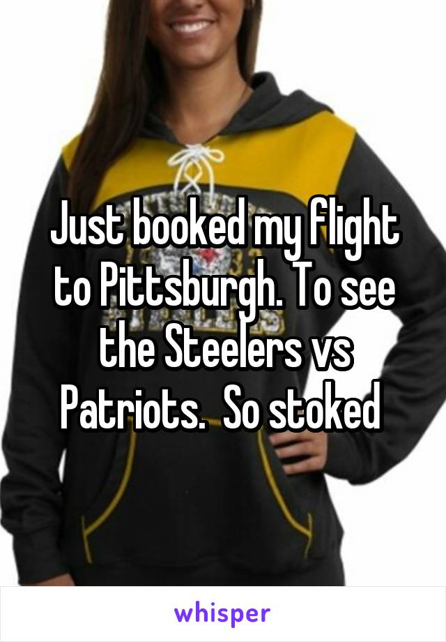 Just booked my flight to Pittsburgh. To see the Steelers vs Patriots.  So stoked 