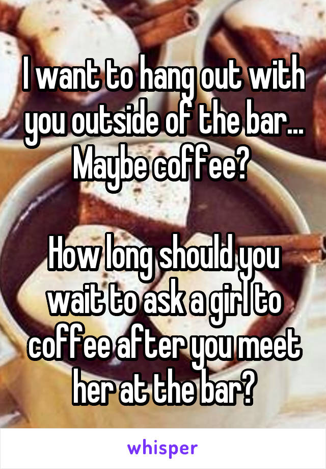 I want to hang out with you outside of the bar... Maybe coffee? 

How long should you wait to ask a girl to coffee after you meet her at the bar?