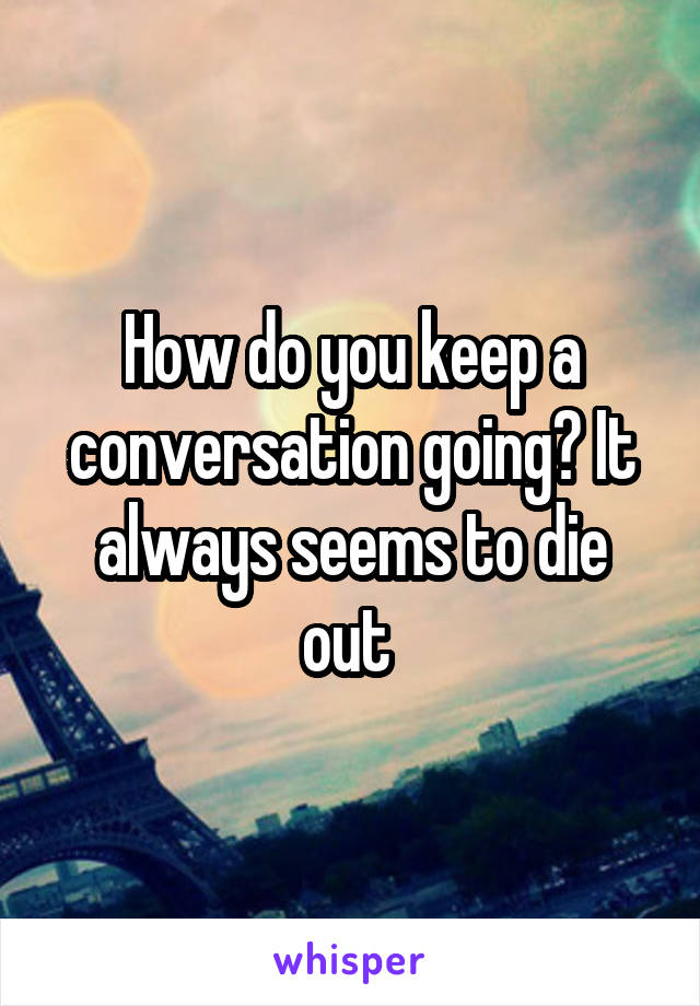 How do you keep a conversation going? It always seems to die out 