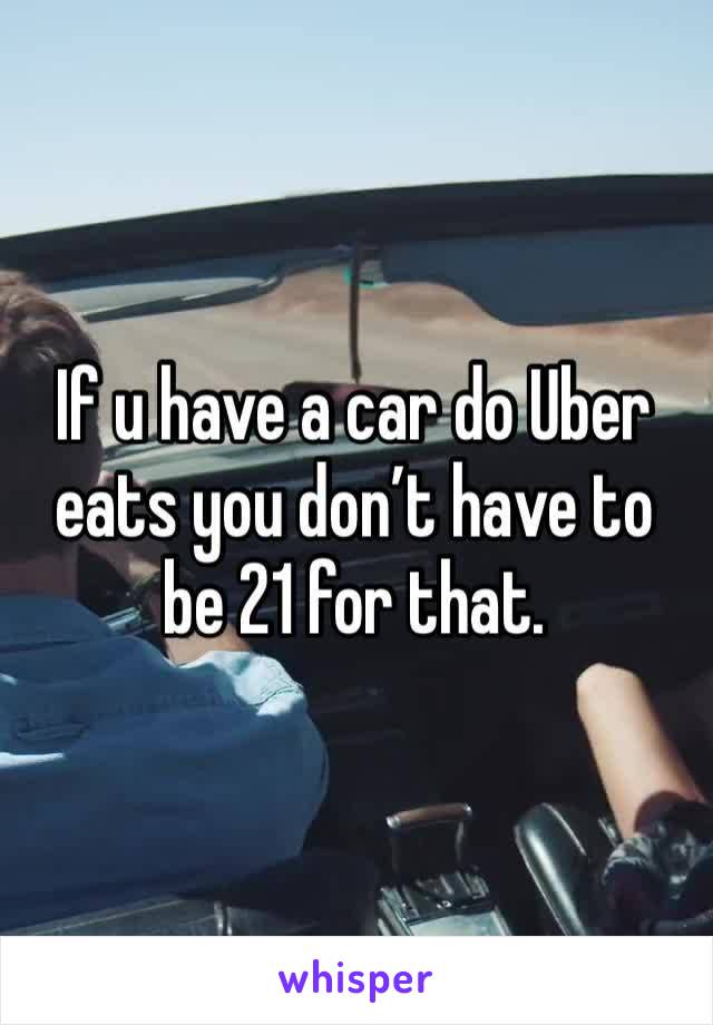 If u have a car do Uber eats you don’t have to be 21 for that. 
