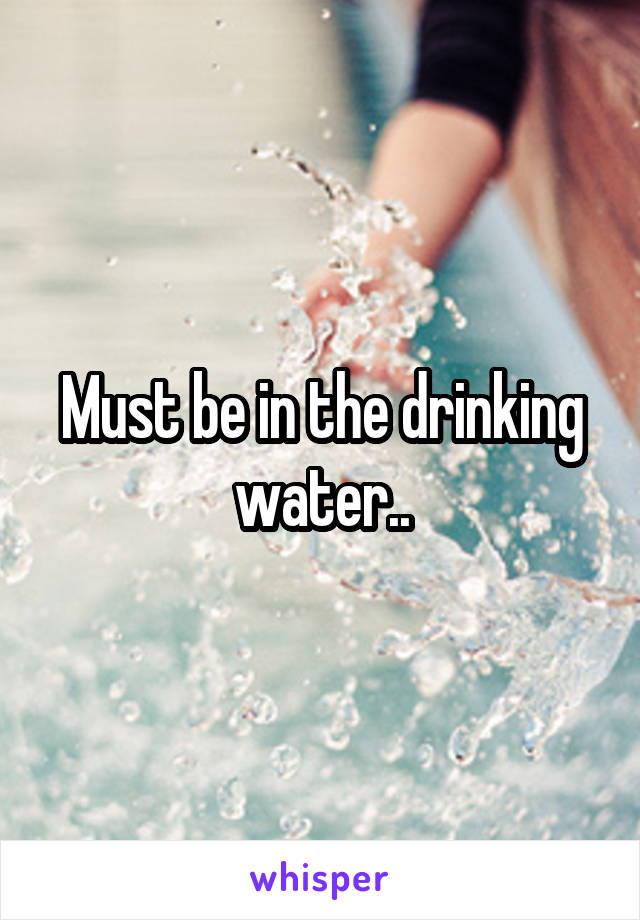 Must be in the drinking water..