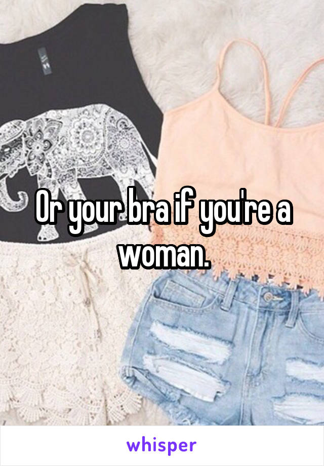 Or your bra if you're a woman.