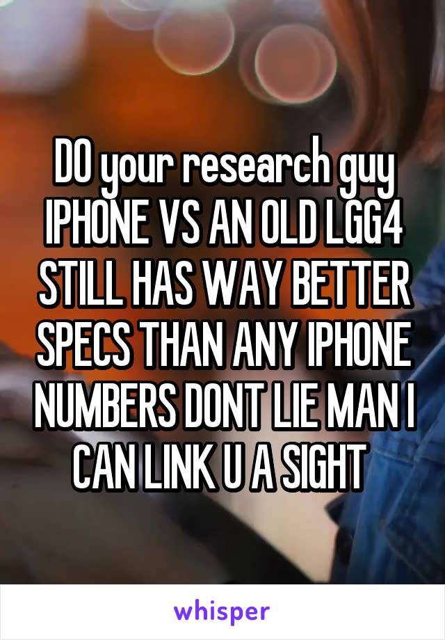 DO your research guy IPHONE VS AN OLD LGG4 STILL HAS WAY BETTER SPECS THAN ANY IPHONE NUMBERS DONT LIE MAN I CAN LINK U A SIGHT 