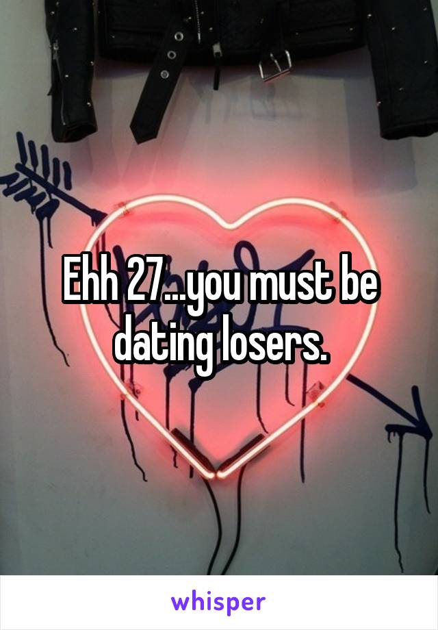 Ehh 27...you must be dating losers.