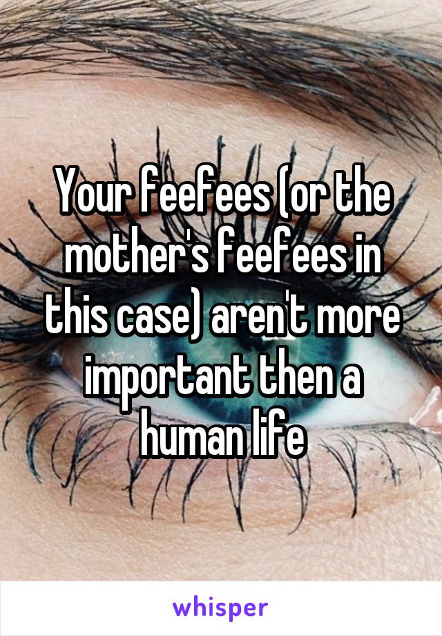 Your feefees (or the mother's feefees in this case) aren't more important then a human life