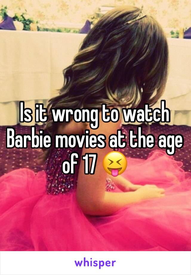 Is it wrong to watch Barbie movies at the age of 17 😝