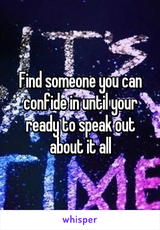 Find someone you can confide in until your ready to speak out about it all