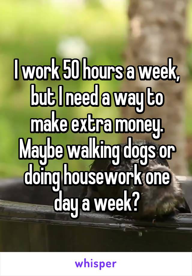 I work 50 hours a week, but I need a way to make extra money. Maybe walking dogs or doing housework one day a week?
