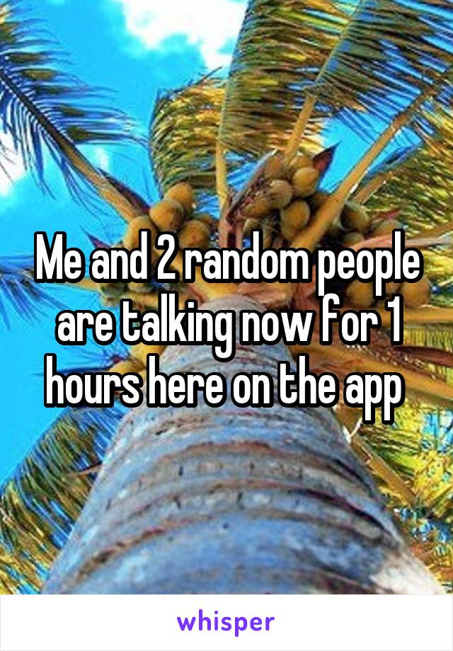 Me and 2 random people are talking now for 1 hours here on the app 