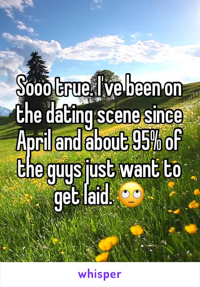 Sooo true. I've been on the dating scene since April and about 95% of the guys just want to get laid. 🙄