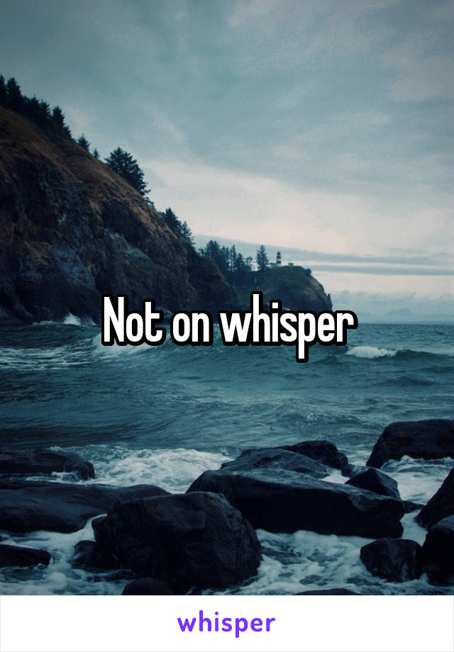 Not on whisper