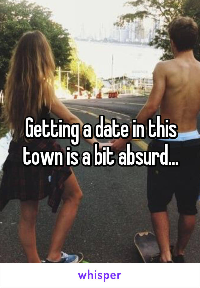 Getting a date in this town is a bit absurd...