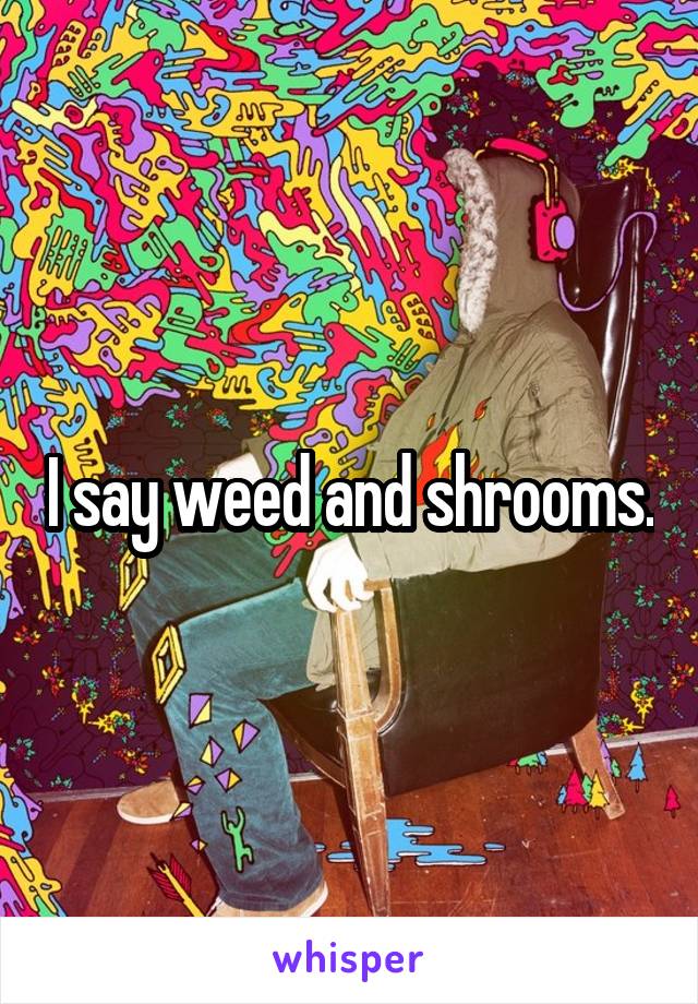 I say weed and shrooms.