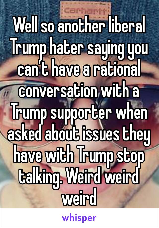 Well so another liberal Trump hater saying you can’t have a rational conversation with a Trump supporter when asked about issues they have with Trump stop talking. Weird weird weird