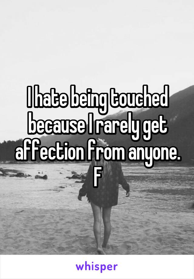 I hate being touched because I rarely get affection from anyone.
F