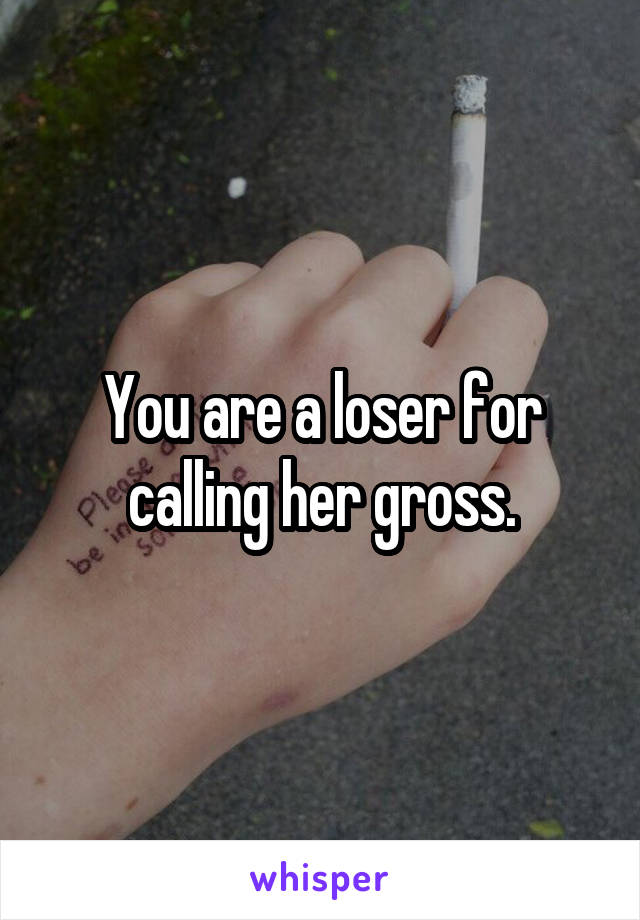 You are a loser for calling her gross.