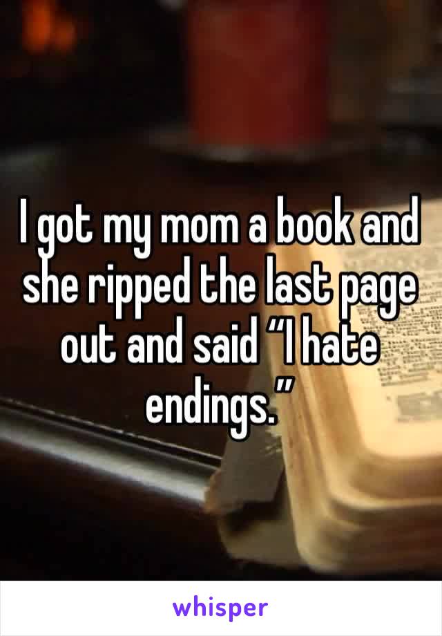 I got my mom a book and she ripped the last page out and said “I hate endings.” 