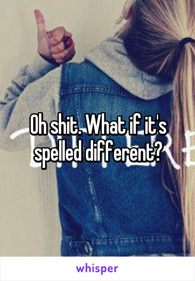 Oh shit. What if it's spelled different?
