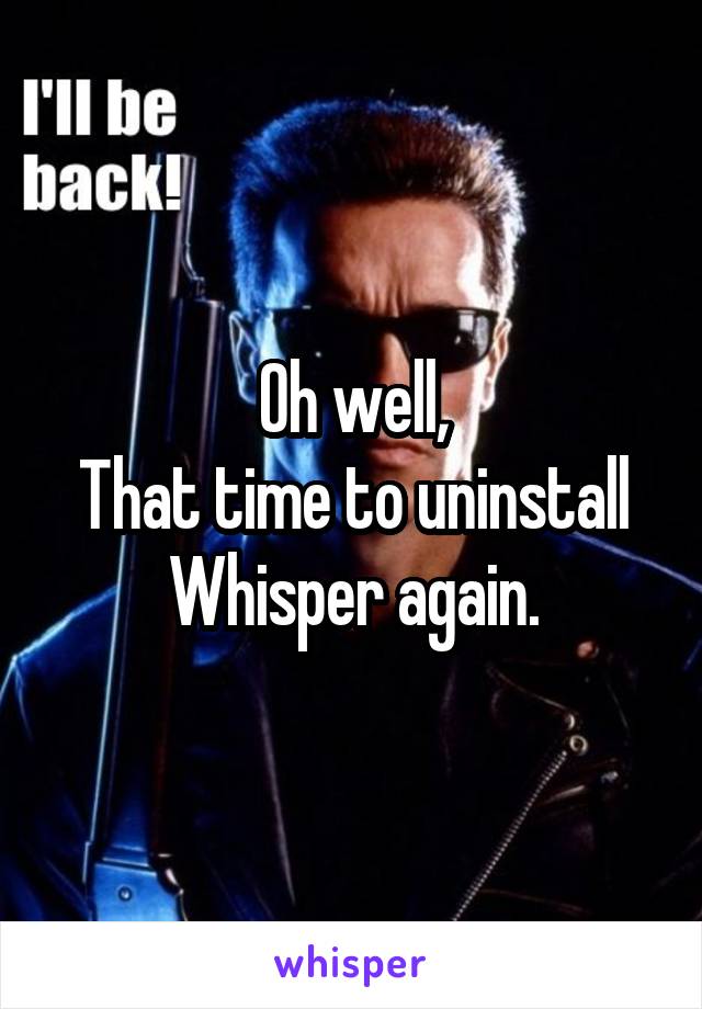 Oh well,
That time to uninstall Whisper again.