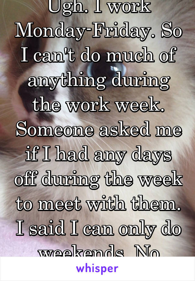 Ugh. I work Monday-Friday. So I can't do much of anything during the work week. Someone asked me if I had any days off during the week to meet with them. I said I can only do weekends. No response. 