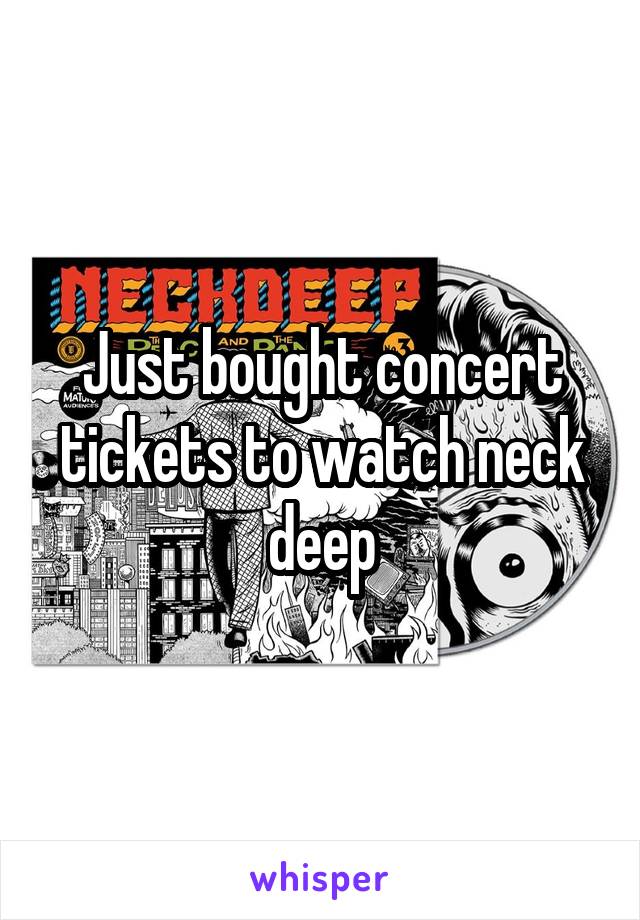 Just bought concert tickets to watch neck deep