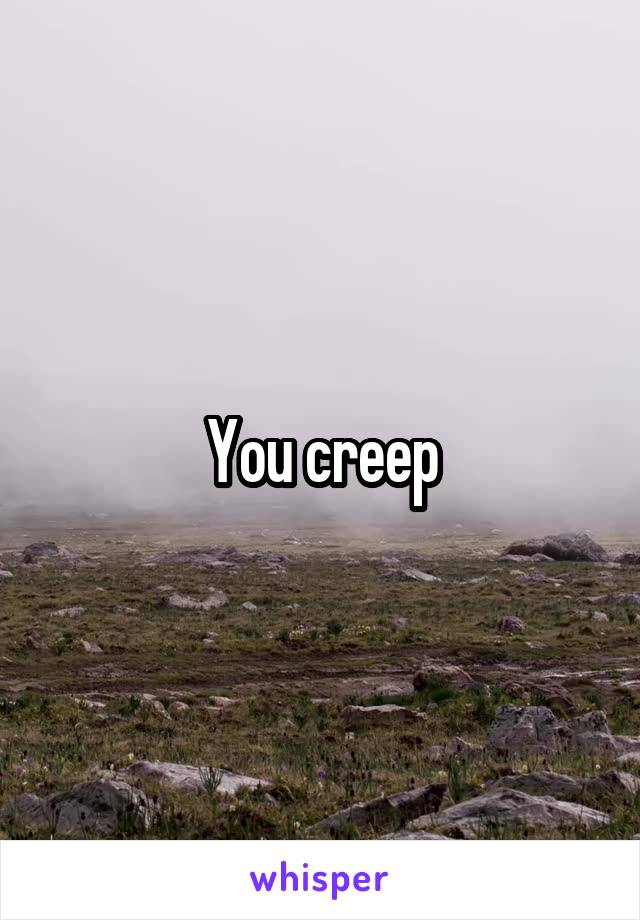 You creep