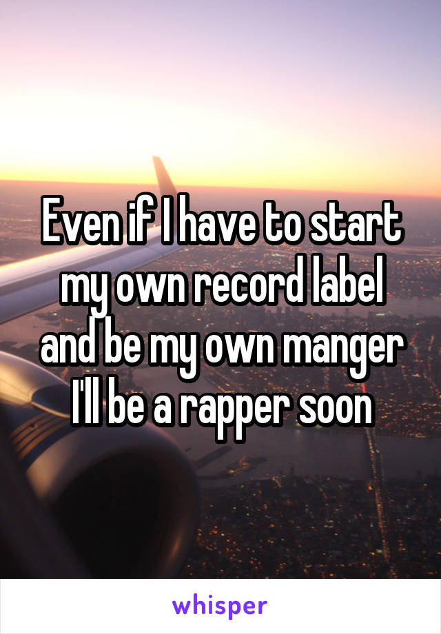 Even if I have to start my own record label and be my own manger I'll be a rapper soon