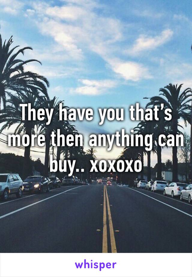 They have you that’s more then anything can buy.. xoxoxo 