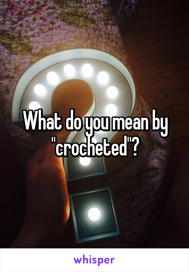 What do you mean by "crocheted"?