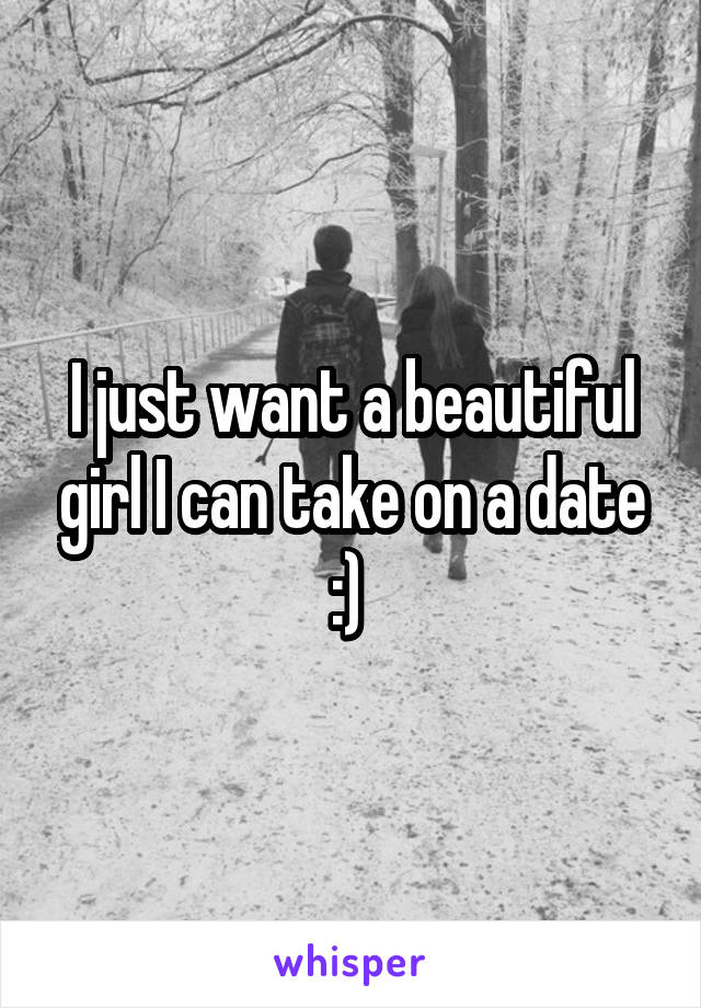 I just want a beautiful girl I can take on a date :) 