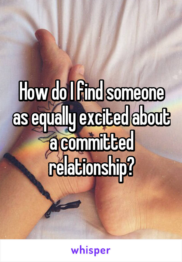 How do I find someone as equally excited about a committed relationship?