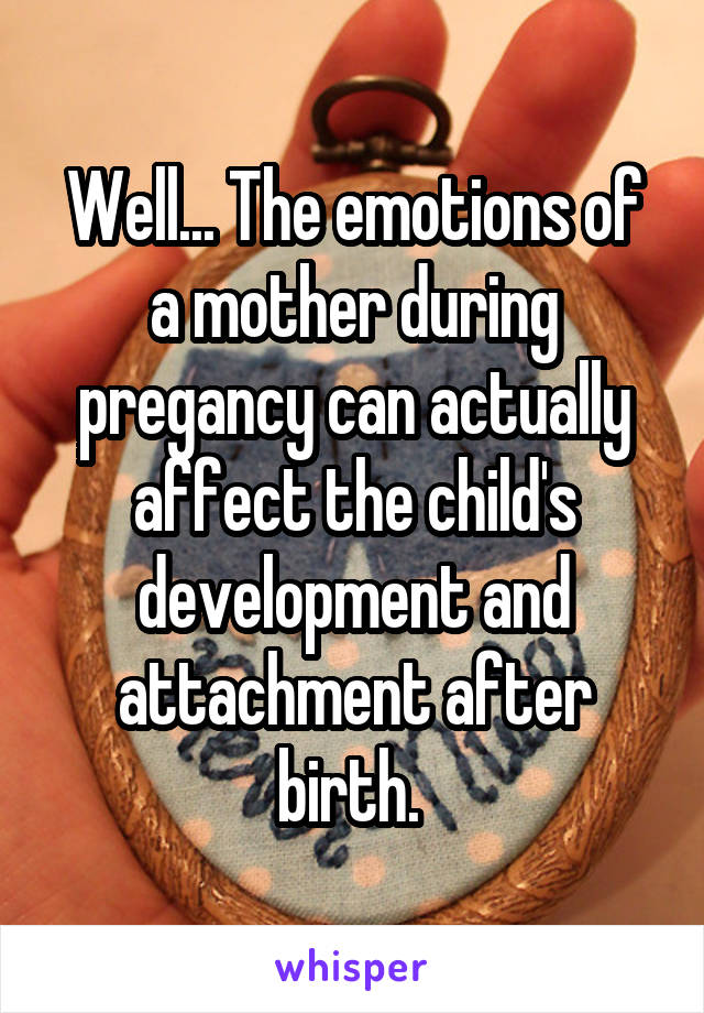Well... The emotions of a mother during pregancy can actually affect the child's development and attachment after birth. 