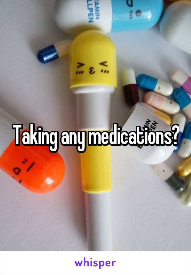 Taking any medications?