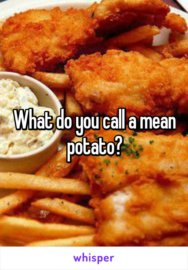 What do you call a mean potato?