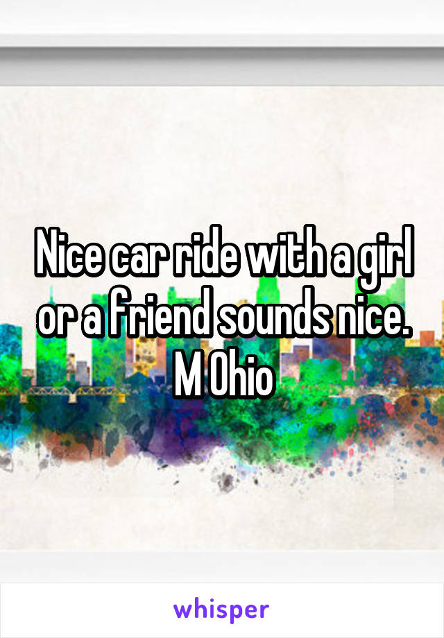 Nice car ride with a girl or a friend sounds nice.
M Ohio