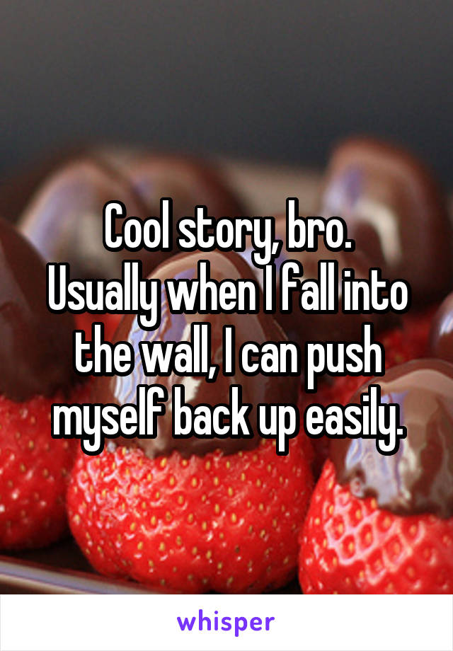 Cool story, bro.
Usually when I fall into the wall, I can push myself back up easily.