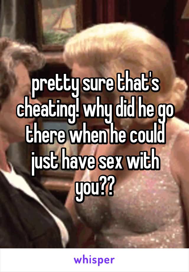pretty sure that's cheating! why did he go there when he could just have sex with you??