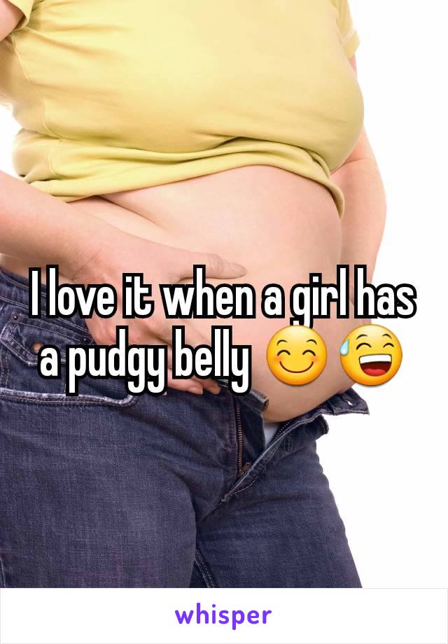 I love it when a girl has a pudgy belly 😊😅