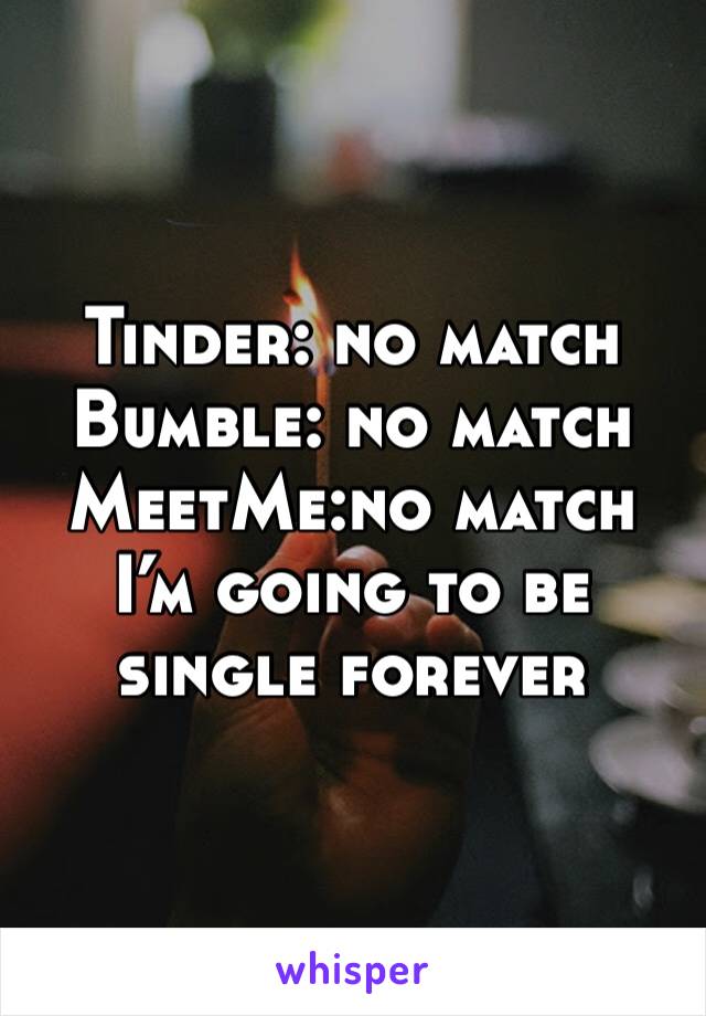 Tinder: no match 
Bumble: no match 
MeetMe:no match
I’m going to be single forever 