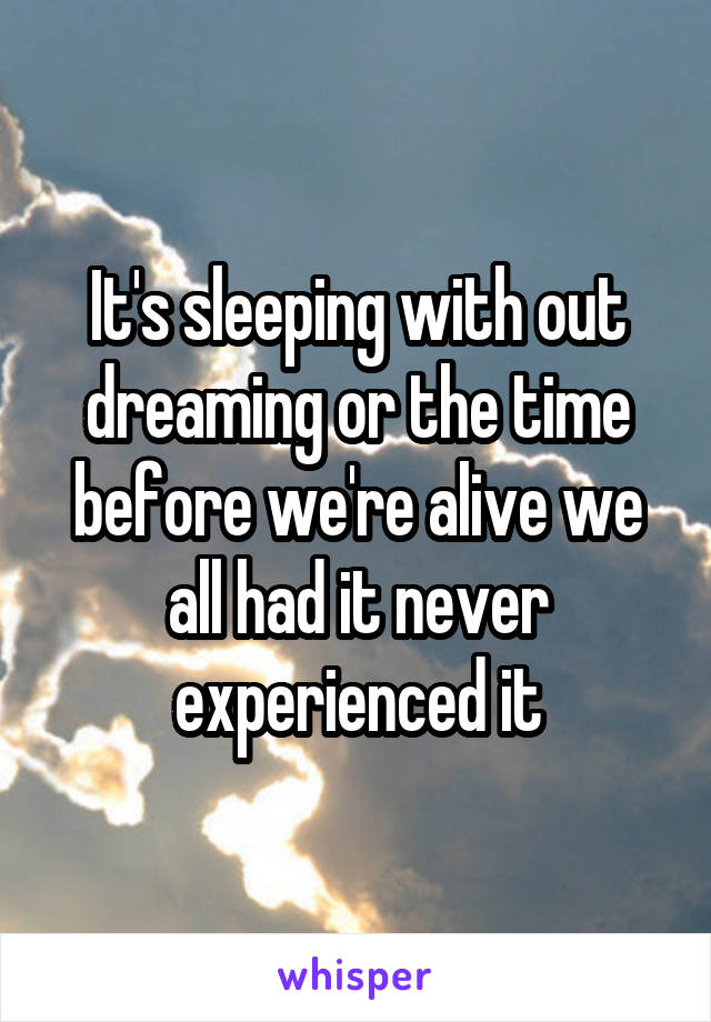 It's sleeping with out dreaming or the time before we're alive we all had it never experienced it
