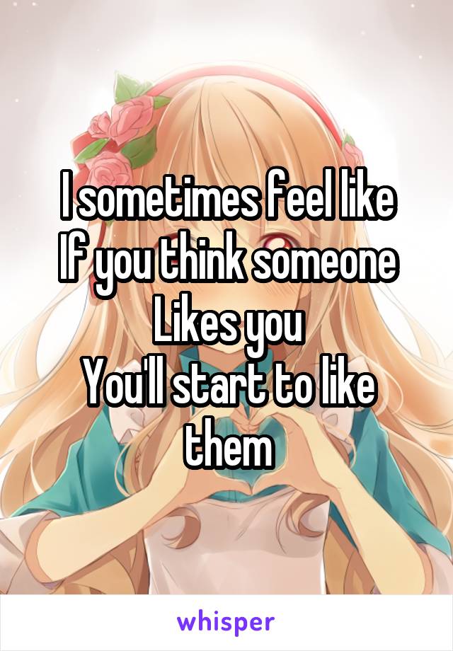 I sometimes feel like
If you think someone
Likes you
You'll start to like them