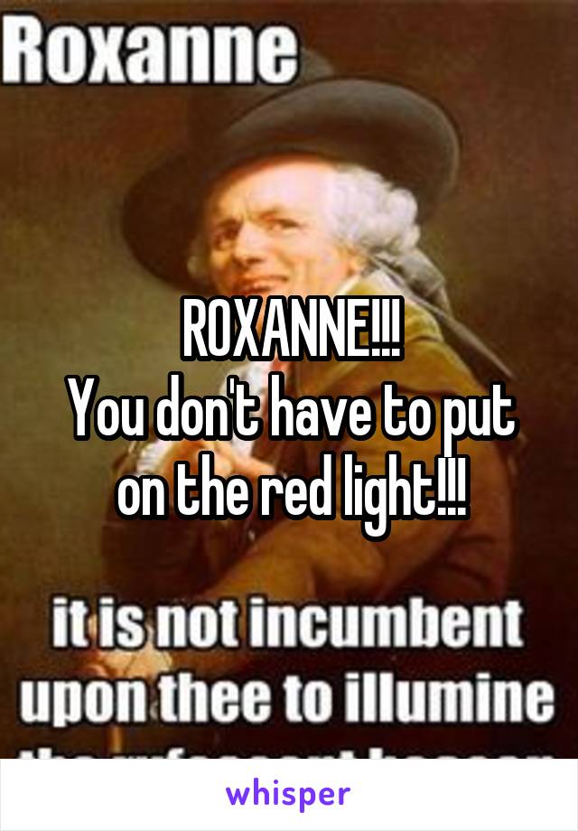 ROXANNE!!!
You don't have to put on the red light!!!