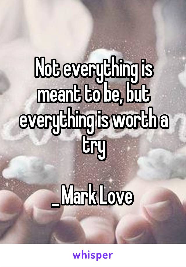 Not everything is meant to be, but everything is worth a try

_ Mark Love 